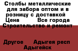 Столбы металлические для забора оптом и в розницу с доставкой › Цена ­ 210 - Все города Строительство и ремонт » Другое   . Адыгея респ.,Адыгейск г.